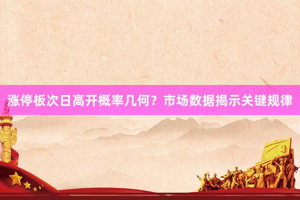 涨停板次日高开概率几何?市场数据揭示关键规律