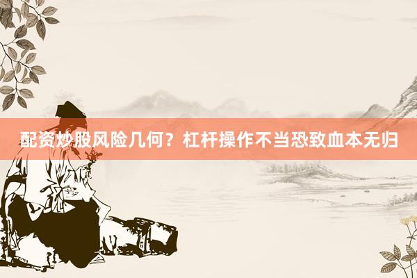配资炒股风险几何？杠杆操作不当恐致血本无归
