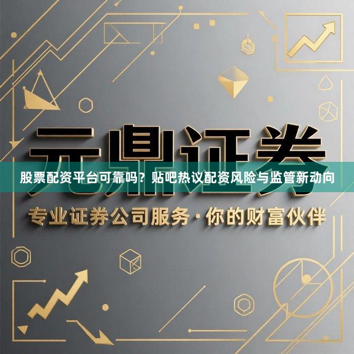 股票配资平台可靠吗？贴吧热议配资风险与监管新动向