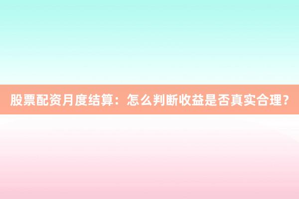 股票配资月度结算：怎么判断收益是否真实合理？
