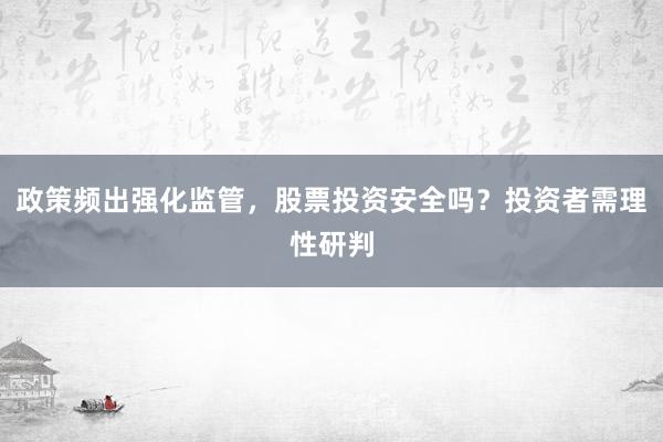 政策频出强化监管，股票投资安全吗？投资者需理性研判