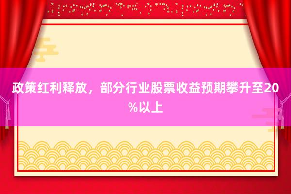 政策红利释放，部分行业股票收益预期攀升至20%以上