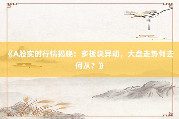 《A股实时行情揭晓：多板块异动，大盘走势何去何从？》