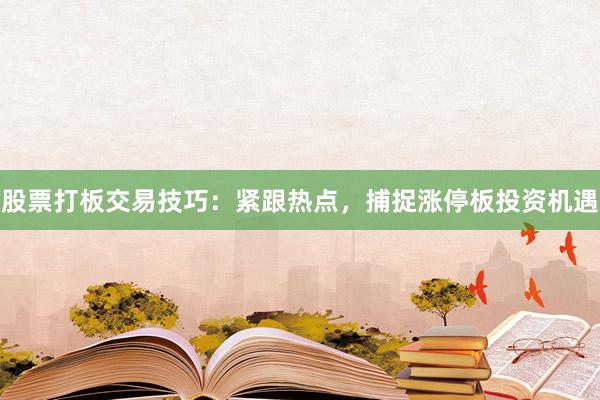 股票打板交易技巧：紧跟热点，捕捉涨停板投资机遇