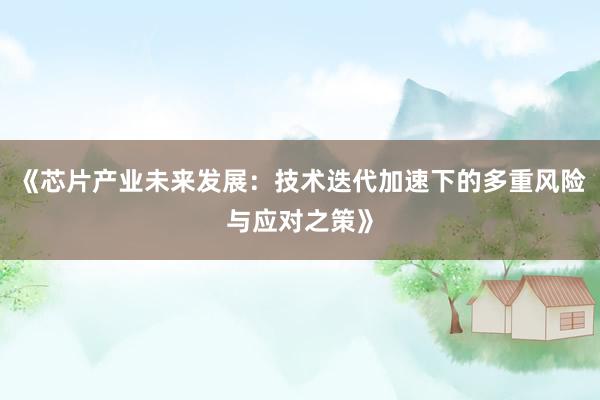 《芯片产业未来发展：技术迭代加速下的多重风险与应对之策》