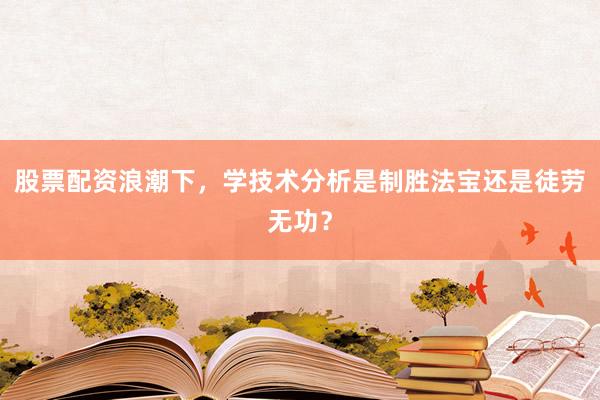 股票配资浪潮下，学技术分析是制胜法宝还是徒劳无功？