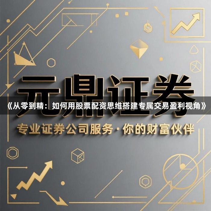 《从零到精：如何用股票配资思维搭建专属交易盈利视角》
