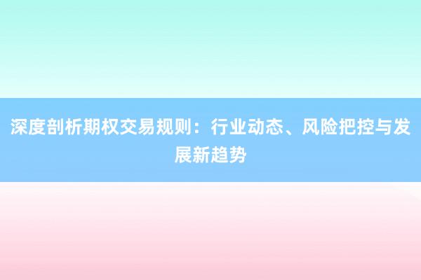 深度剖析期权交易规则：行业动态、风险把控与发展新趋势
