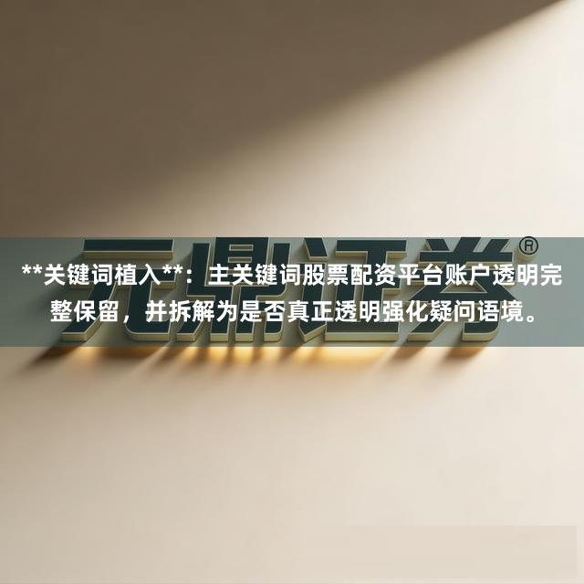 **关键词植入**：主关键词股票配资平台账户透明完整保留，并拆解为是否真正透明强化疑问语境。