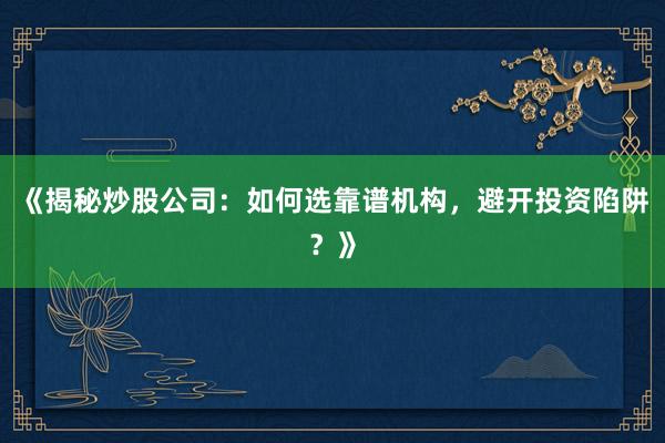 《揭秘炒股公司：如何选靠谱机构，避开投资陷阱？》