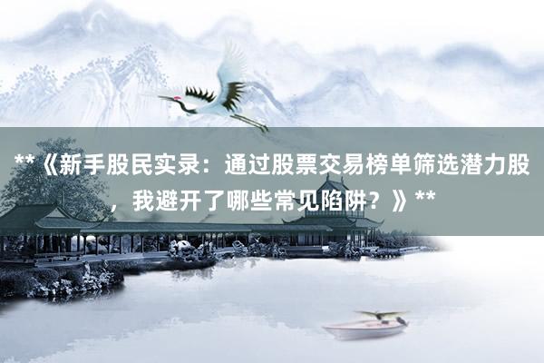 **《新手股民实录：通过股票交易榜单筛选潜力股，我避开了哪些常见陷阱？》**