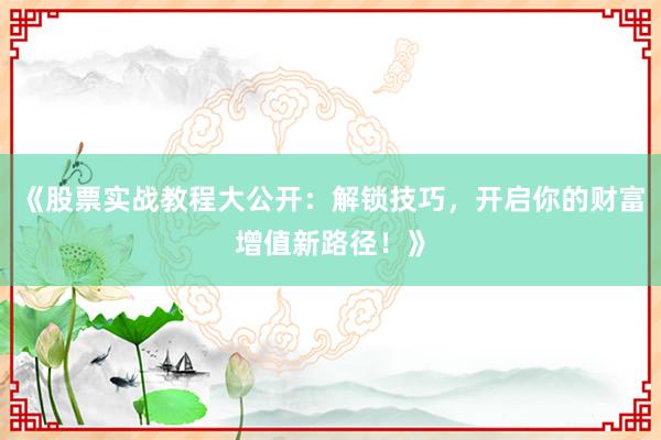 《股票实战教程大公开：解锁技巧，开启你的财富增值新路径！》