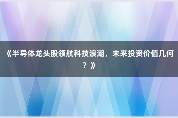 《半导体龙头股领航科技浪潮，未来投资价值几何？》