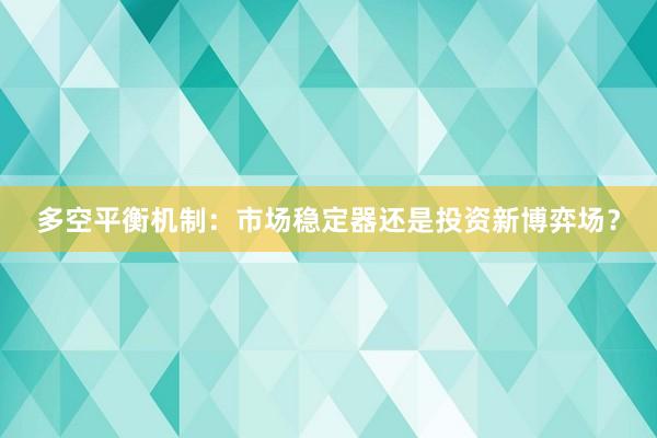 多空平衡机制：市场稳定器还是投资新博弈场？
