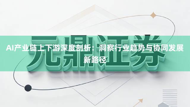 AI产业链上下游深度剖析：洞察行业趋势与协同发展新路径