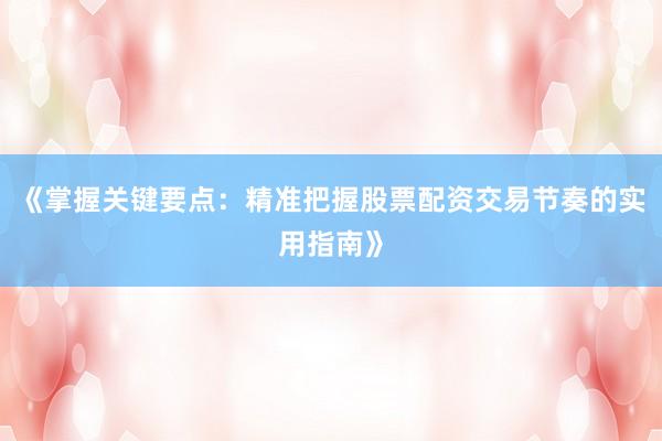 《掌握关键要点：精准把握股票配资交易节奏的实用指南》