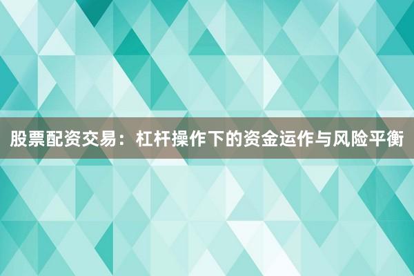 股票配资交易:杠杆操作下的资金运作与风险平衡