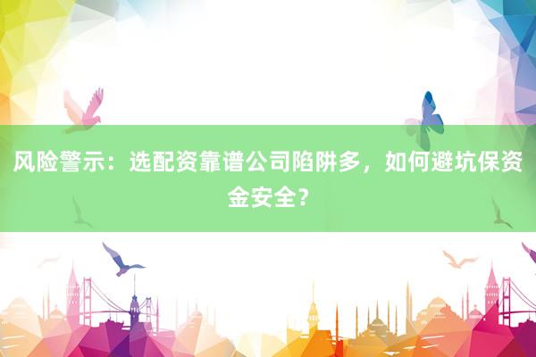 风险警示：选配资靠谱公司陷阱多，如何避坑保资金安全？