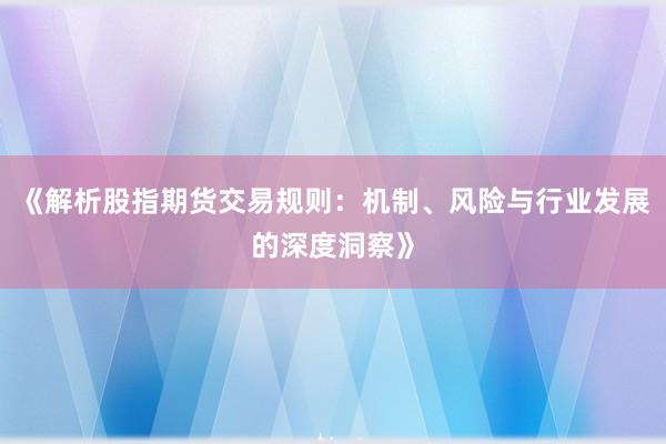 《解析股指期货交易规则：机制、风险与行业发展的深度洞察》
