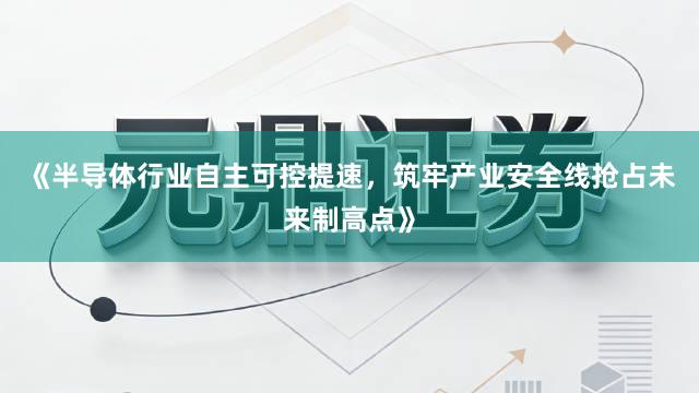 《半导体行业自主可控提速，筑牢产业安全线抢占未来制高点》