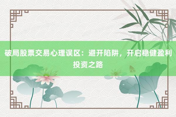破局股票交易心理误区：避开陷阱，开启稳健盈利投资之路
