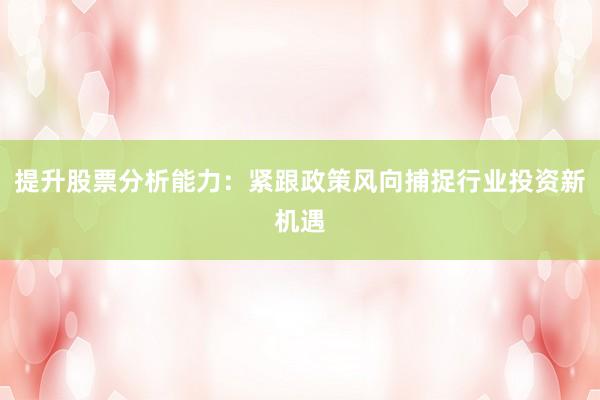提升股票分析能力：紧跟政策风向捕捉行业投资新机遇