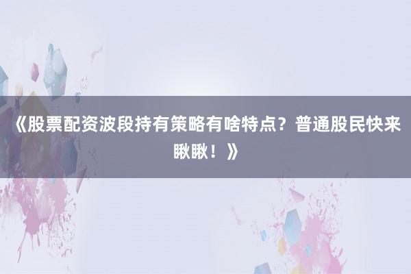 《股票配资波段持有策略有啥特点？普通股民快来瞅瞅！》