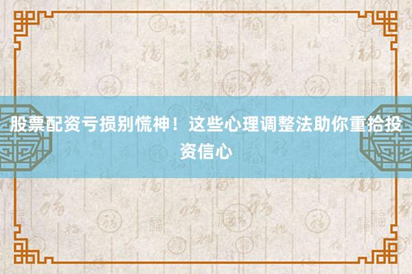 股票配资亏损别慌神！这些心理调整法助你重拾投资信心