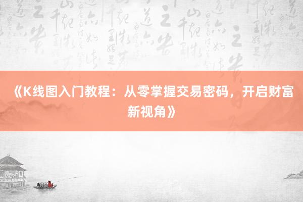 《K线图入门教程：从零掌握交易密码，开启财富新视角》