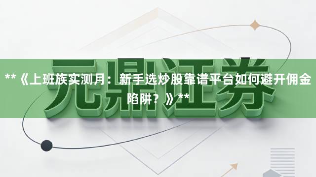 **《上班族实测月：新手选炒股靠谱平台如何避开佣金陷阱？》**