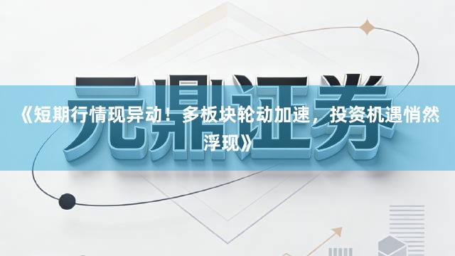 《短期行情现异动！多板块轮动加速，投资机遇悄然浮现》
