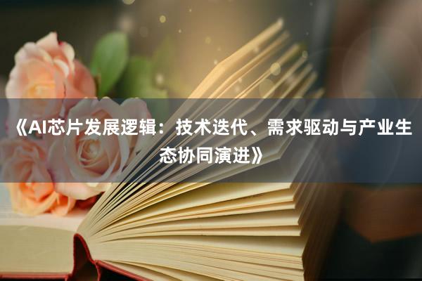 《AI芯片发展逻辑：技术迭代、需求驱动与产业生态协同演进》