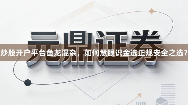 炒股开户平台鱼龙混杂，如何慧眼识金选正规安全之选？