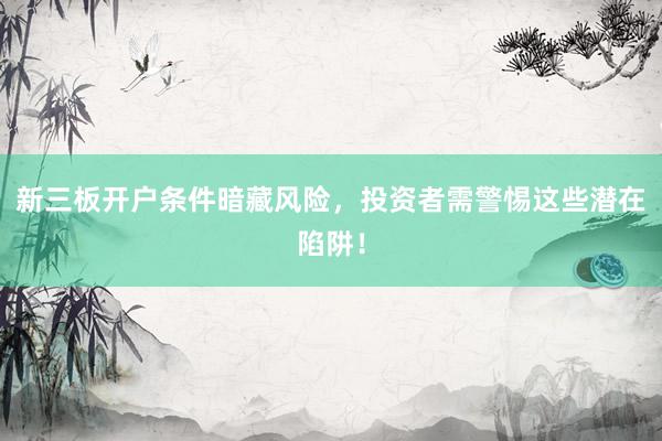 新三板开户条件暗藏风险，投资者需警惕这些潜在陷阱！
