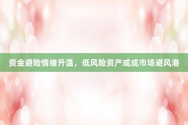 资金避险情绪升温，低风险资产或成市场避风港