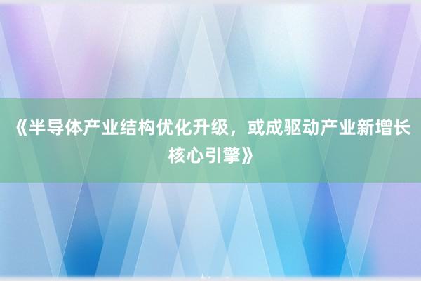 《半导体产业结构优化升级，或成驱动产业新增长核心引擎》