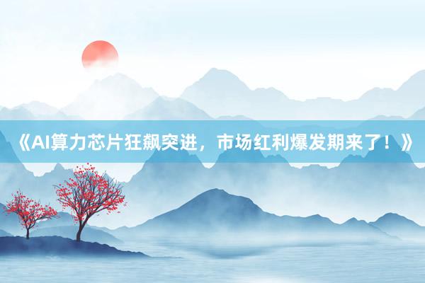 《AI算力芯片狂飙突进，市场红利爆发期来了！》