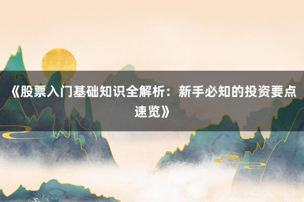 《股票入门基础知识全解析:新手必知的投资要点速览》