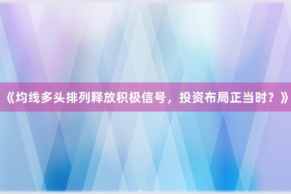 《均线多头排列释放积极信号，投资布局正当时？》