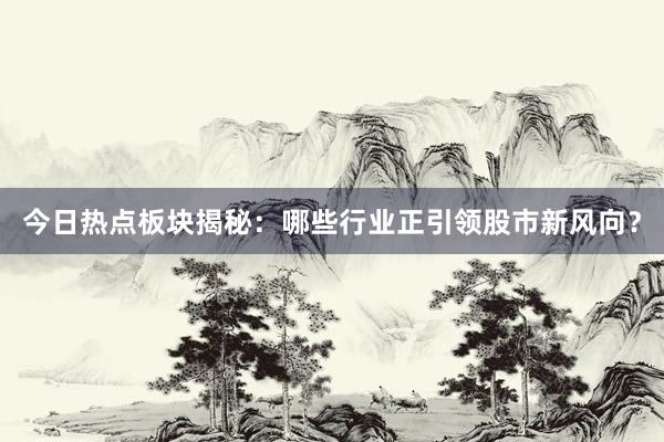 今日热点板块揭秘：哪些行业正引领股市新风向？