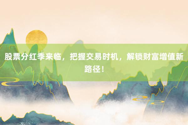股票分红季来临，把握交易时机，解锁财富增值新路径！