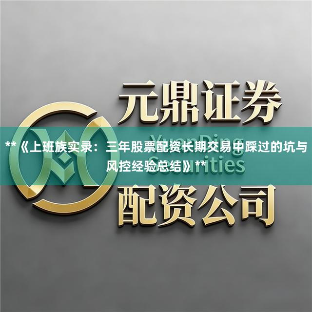 **《上班族实录：三年股票配资长期交易中踩过的坑与风控经验总结》**
