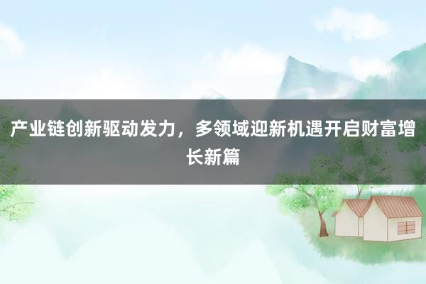 产业链创新驱动发力，多领域迎新机遇开启财富增长新篇