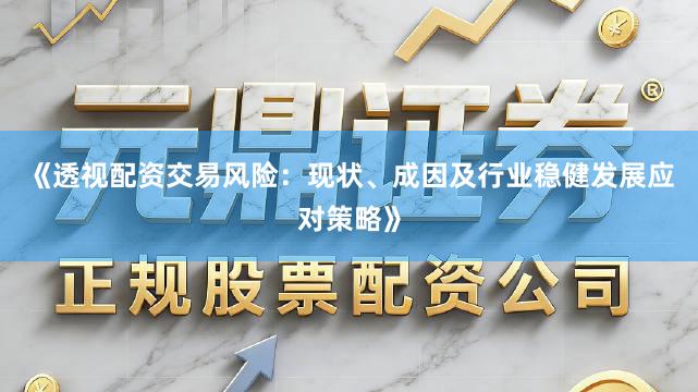 《透视配资交易风险：现状、成因及行业稳健发展应对策略》