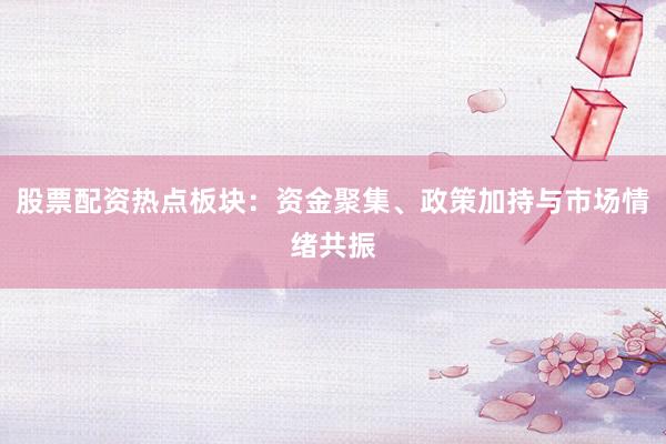 股票配资热点板块：资金聚集、政策加持与市场情绪共振