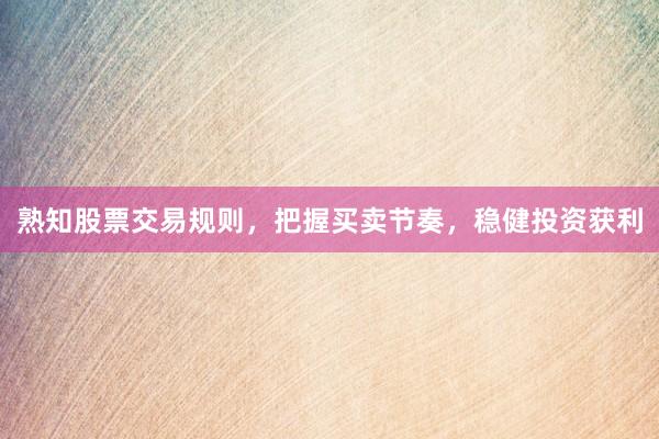 熟知股票交易规则，把握买卖节奏，稳健投资获利