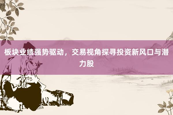 板块业绩强势驱动，交易视角探寻投资新风口与潜力股