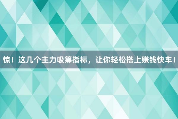 惊！这几个主力吸筹指标，让你轻松搭上赚钱快车！