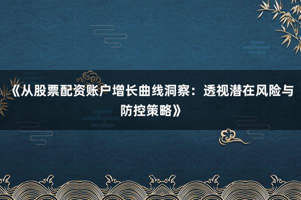 《从股票配资账户增长曲线洞察：透视潜在风险与防控策略》