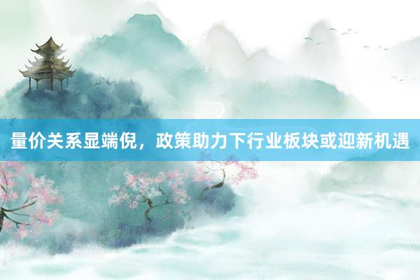 量价关系显端倪，政策助力下行业板块或迎新机遇